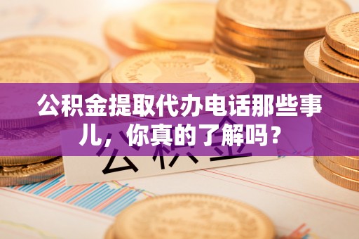 杨浦公积金提取代办电话那些事儿，你真的了解吗？