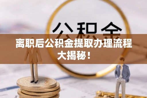 杨浦离职后公积金提取办理流程大揭秘！