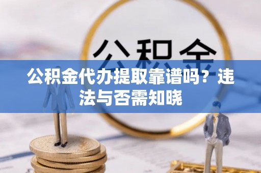 杨浦公积金代办提取靠谱吗？违法与否需知晓