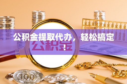 杨浦公积金提取代办，轻松搞定！