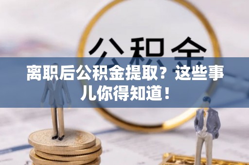 杨浦离职后公积金提取？这些事儿你得知道！
