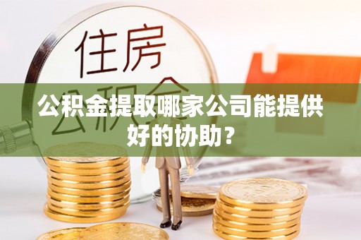 杨浦公积金提取哪家公司能提供好的协助？