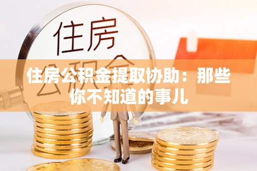 杨浦住房公积金提取协助：那些你不知道的事儿